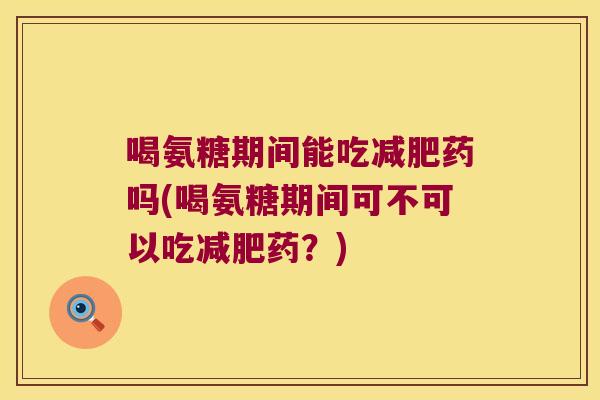 喝氨糖期间能吃减肥药吗(喝氨糖期间可不可以吃减肥药?)