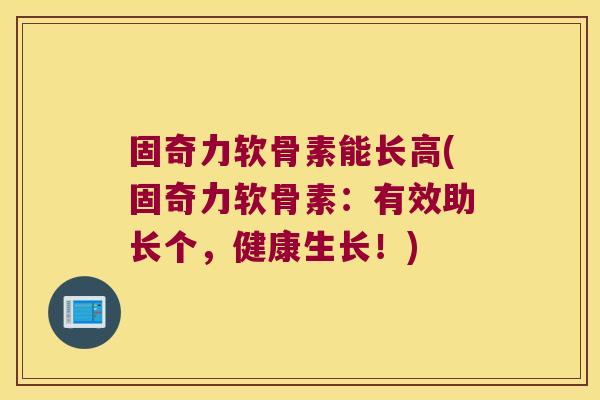 固奇力软骨素能长高(固奇力软骨素:有效助长个,健康生长!)