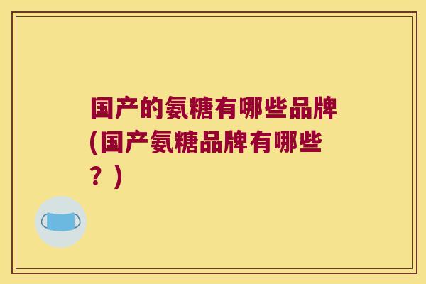 国产的氨糖有哪些品牌(国产氨糖品牌有哪些?)
