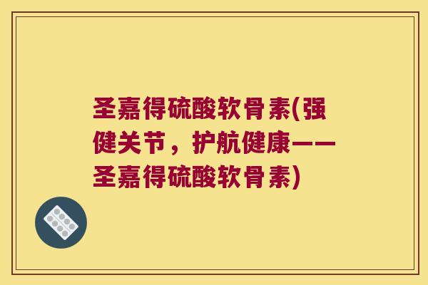 圣嘉得硫酸软骨素(强健关节,护航健康——圣嘉得硫酸软骨素)