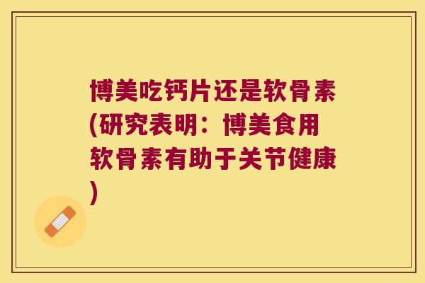 博美吃钙片还是软骨素(研究表明:博美食用软骨素有助于关节健康)