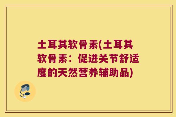 土耳其软骨素(土耳其软骨素:促进关节舒适度的天然营养辅助品)