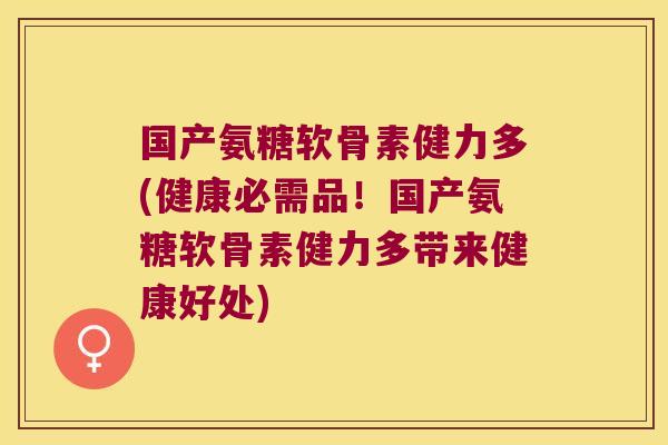 国产氨糖软骨素健力多(健康必需品!国产氨糖软骨素健力多带来健康好处)