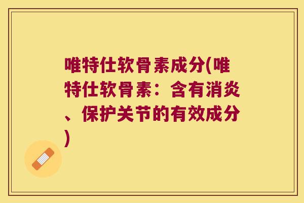 唯特仕软骨素成分(唯特仕软骨素:含有消炎、保护关节的有效成分)