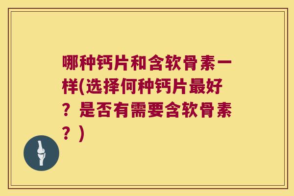 哪种钙片和含软骨素一样(选择何种钙片最好?是否有需要含软骨素?)