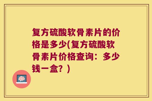 复方硫酸软骨素片的价格是多少(复方硫酸软骨素片价格查询:多少钱一盒?)