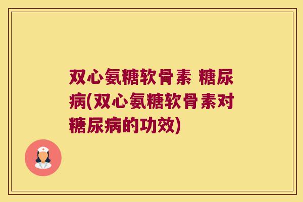 双心氨糖软骨素 糖尿病(双心氨糖软骨素对糖尿病的功效)