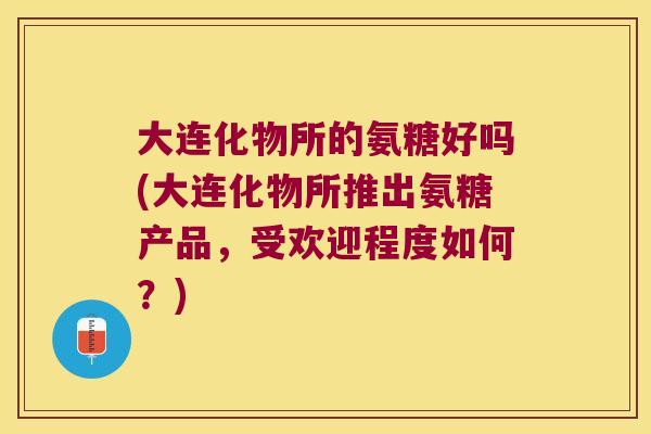 大连化物所的氨糖好吗(大连化物所推出氨糖产品,受欢迎程度如何?)