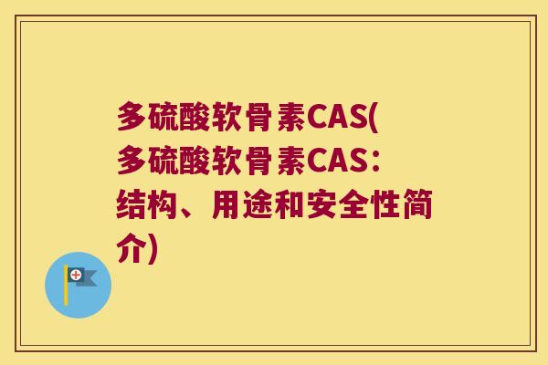 多硫酸软骨素CAS(多硫酸软骨素CAS:结构、用途和安全性简介)