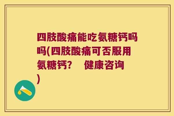 四肢酸痛能吃氨糖钙吗吗(四肢酸痛可否服用氨糖钙? 健康咨询) 四肢酸痛能吃氨糖钙吗吗(四肢酸痛可否服用氨糖钙? 健康咨询)