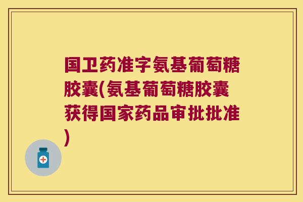 国卫药准字氨基葡萄糖胶囊(氨基葡萄糖胶囊获得国家药品审批批准)