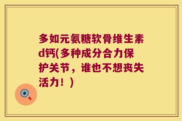 多如元氨糖软骨维生素d钙(多种成分合力保护关节,谁也不想丧失活力!)