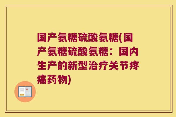 国产氨糖硫酸氨糖(国产氨糖硫酸氨糖:国内生产的新型治疗关节疼痛药物)