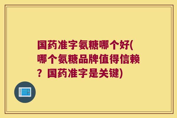 国药准字氨糖哪个好(哪个氨糖品牌值得信赖？国药准字是关键)