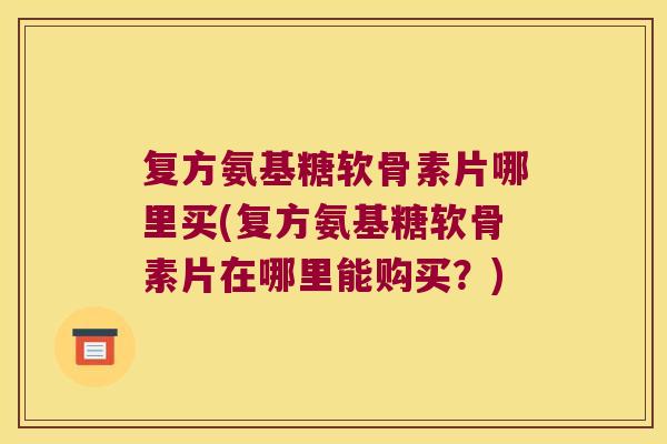 复方氨基糖软骨素片哪里买(复方氨基糖软骨素片在哪里能购买?)