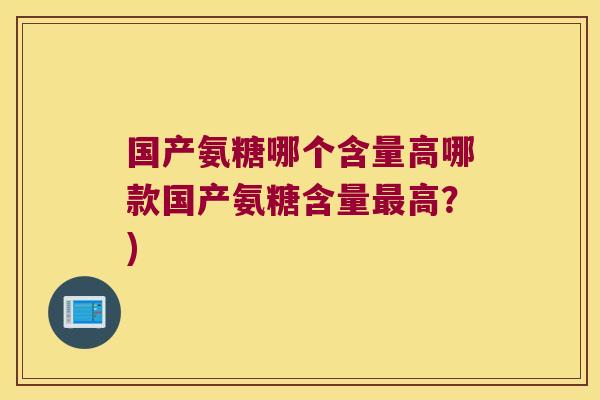 国产氨糖哪个含量高哪款国产氨糖含量最高?)