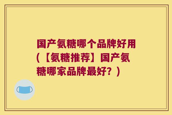 国产氨糖哪个品牌好用(【氨糖推荐】国产氨糖哪家品牌最好?)