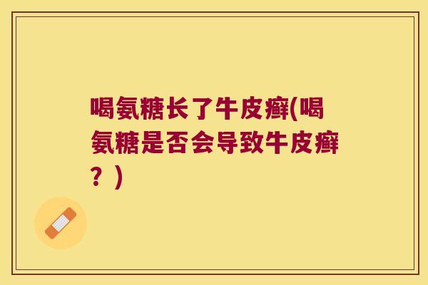 喝氨糖长了牛皮癣(喝氨糖是否会导致牛皮癣?)