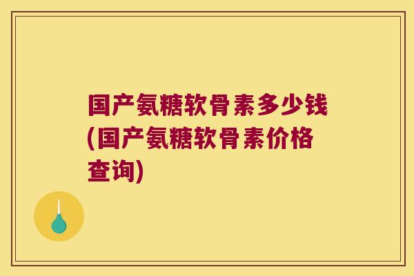 国产氨糖软骨素多少钱(国产氨糖软骨素价格查询)
