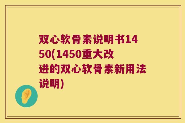 双心软骨素说明书1450(1450重大改进的双心软骨素新用法说明)