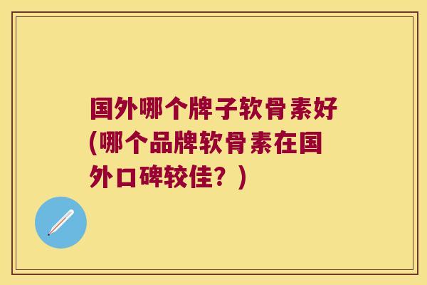 国外哪个牌子软骨素好(哪个品牌软骨素在国外口碑较佳？)
