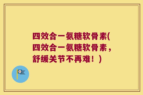 四效合一氨糖软骨素(四效合一氨糖软骨素,舒缓关节不再难!)