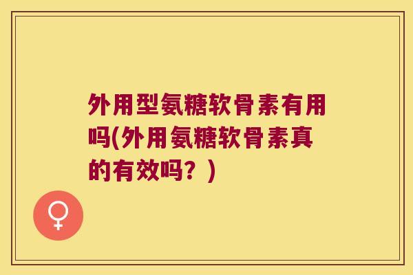 外用型氨糖软骨素有用吗(外用氨糖软骨素真的有效吗？)