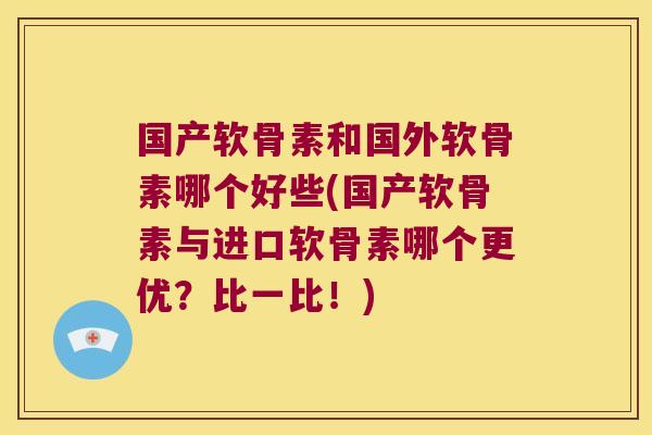 国产软骨素和国外软骨素哪个好些(国产软骨素与进口软骨素哪个更优?比一比!)