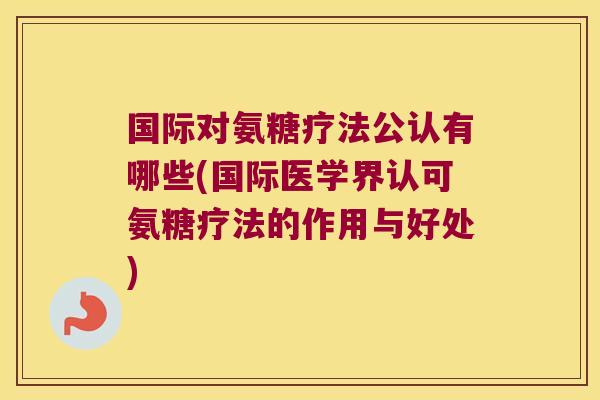 国际对氨糖疗法公认有哪些(国际医学界认可氨糖疗法的作用与好处)