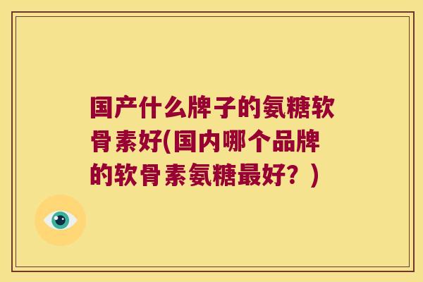 国产什么牌子的氨糖软骨素好(国内哪个品牌的软骨素氨糖最好?)