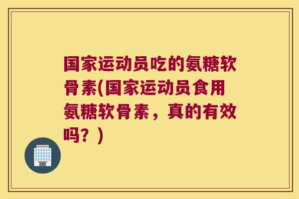 国家运动员吃的氨糖软骨素(国家运动员食用氨糖软骨素，真的有效吗？)