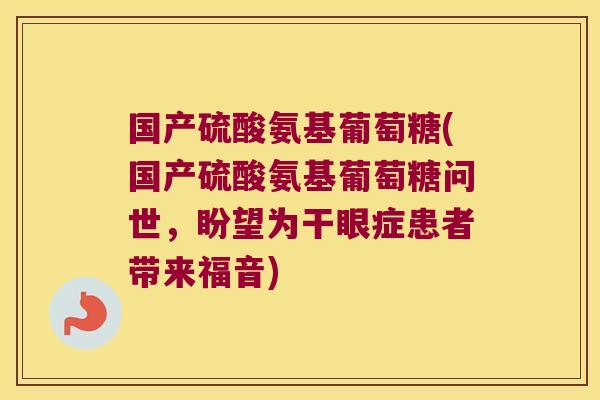 国产硫酸氨基葡萄糖(国产硫酸氨基葡萄糖问世,盼望为干眼症患者带来福音)