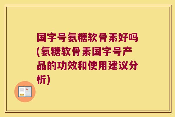 国字号氨糖软骨素好吗(氨糖软骨素国字号产品的功效和使用建议分析)