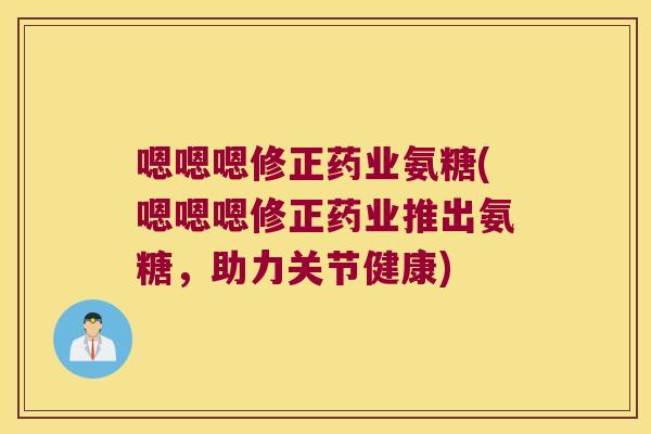 嗯嗯嗯修正药业氨糖(嗯嗯嗯修正药业推出氨糖,助力关节健康)