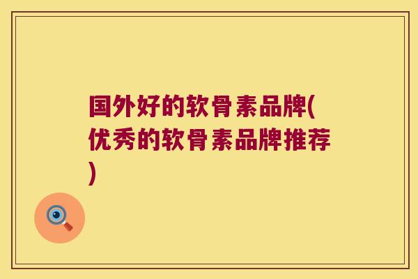 国外好的软骨素品牌(优秀的软骨素品牌推荐)