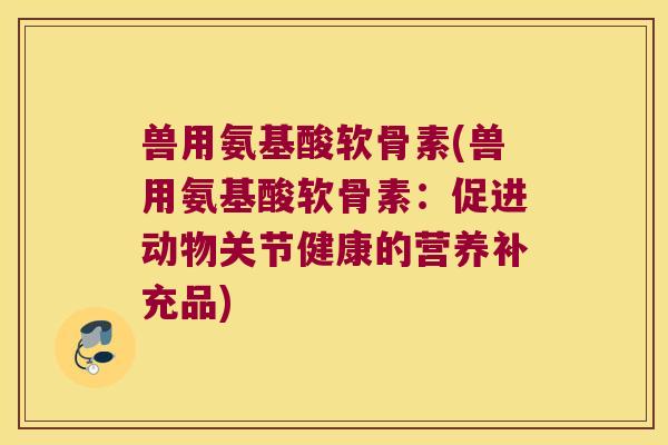 兽用氨基酸软骨素(兽用氨基酸软骨素:促进动物关节健康的营养补充品)