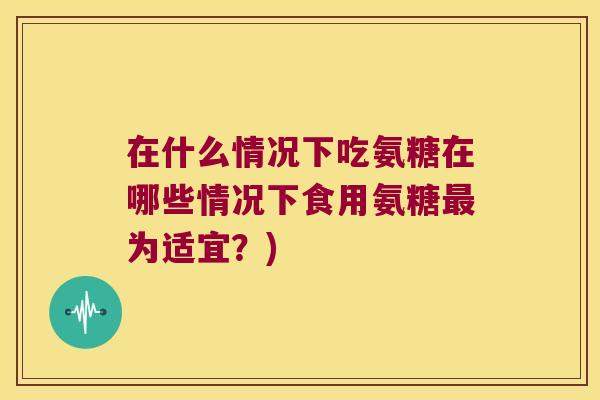 在什么情况下吃氨糖在哪些情况下食用氨糖最为适宜?)