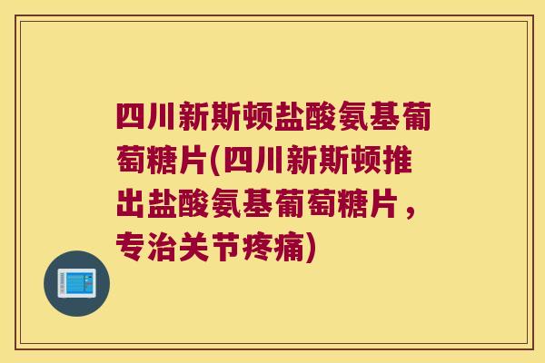 四川新斯顿盐酸氨基葡萄糖片(四川新斯顿推出盐酸氨基葡萄糖片,专治关节疼痛)