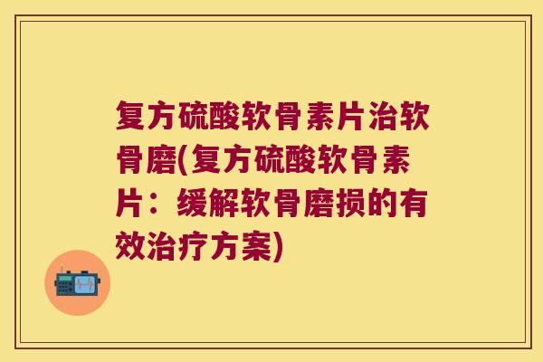 复方硫酸软骨素片治软骨磨(复方硫酸软骨素片:缓解软骨磨损的有效治疗方案)