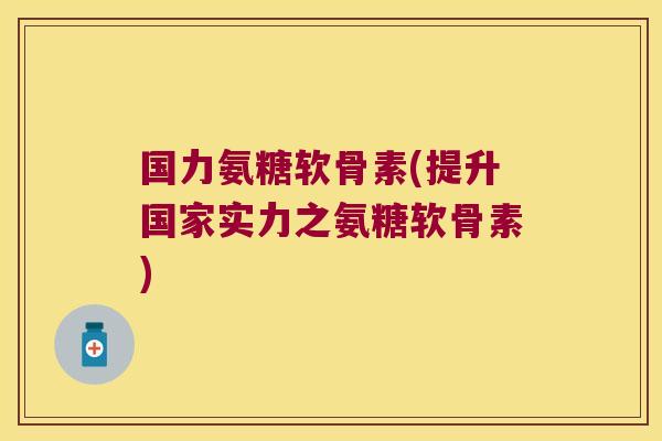 国力氨糖软骨素(提升国家实力之氨糖软骨素)