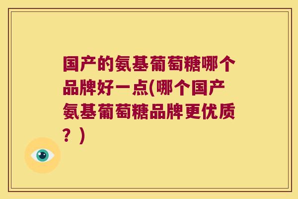 国产的氨基葡萄糖哪个品牌好一点(哪个国产氨基葡萄糖品牌更优质?)