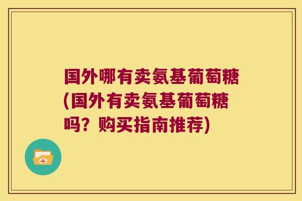 国外哪有卖氨基葡萄糖(国外有卖氨基葡萄糖吗?购买指南推荐)