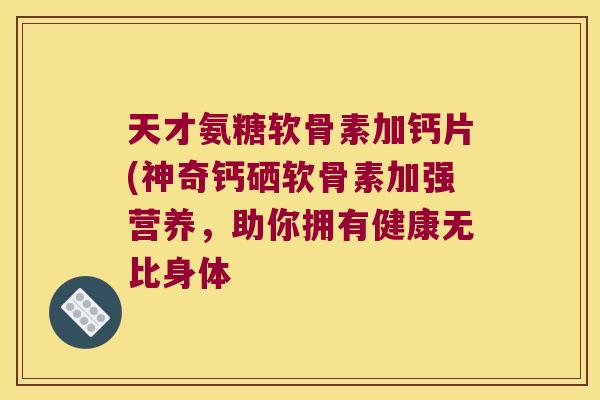 天才氨糖软骨素加钙片(神奇钙硒软骨素加强营养,助你拥有健康无比身体