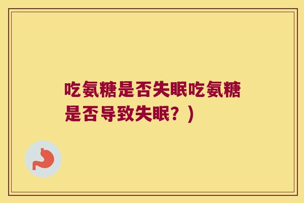 吃氨糖是否失眠吃氨糖是否导致失眠?)