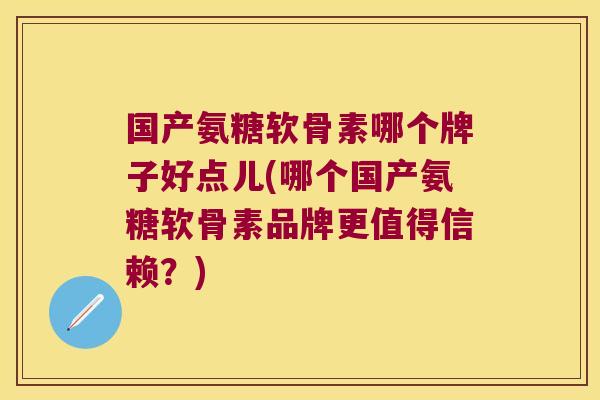 国产氨糖软骨素哪个牌子好点儿(哪个国产氨糖软骨素品牌更值得信赖?)