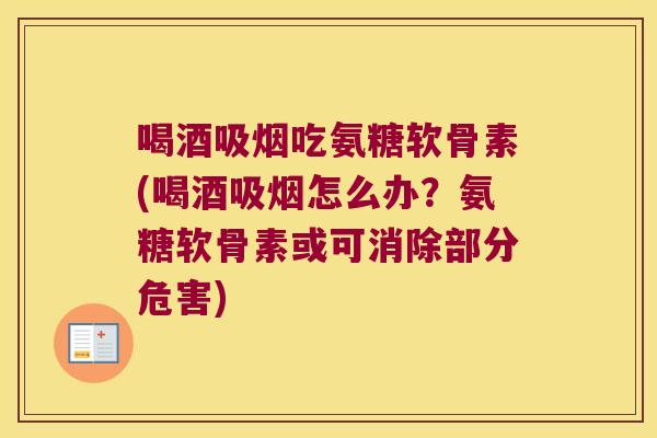 喝酒吸烟吃氨糖软骨素(喝酒吸烟怎么办?氨糖软骨素或可消除部分危害)