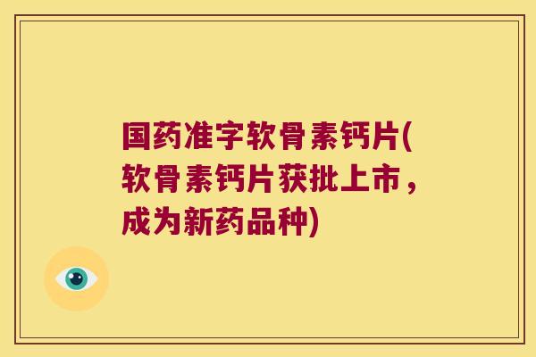 国药准字软骨素钙片(软骨素钙片获批上市,成为新药品种)