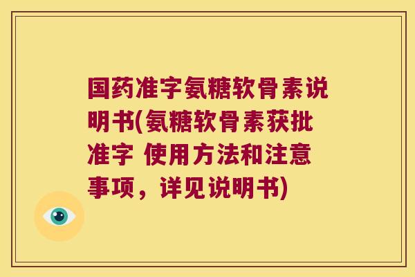 国药准字氨糖软骨素说明书(氨糖软骨素获批准字 使用方法和注意事项，详见说明书)