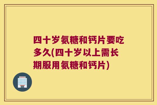 四十岁氨糖和钙片要吃多久(四十岁以上需长期服用氨糖和钙片)