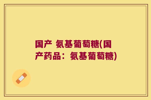 国产 氨基葡萄糖(国产药品:氨基葡萄糖)